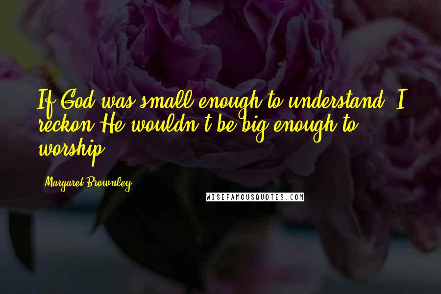 Margaret Brownley Quotes: If God was small enough to understand, I reckon He wouldn't be big enough to worship.