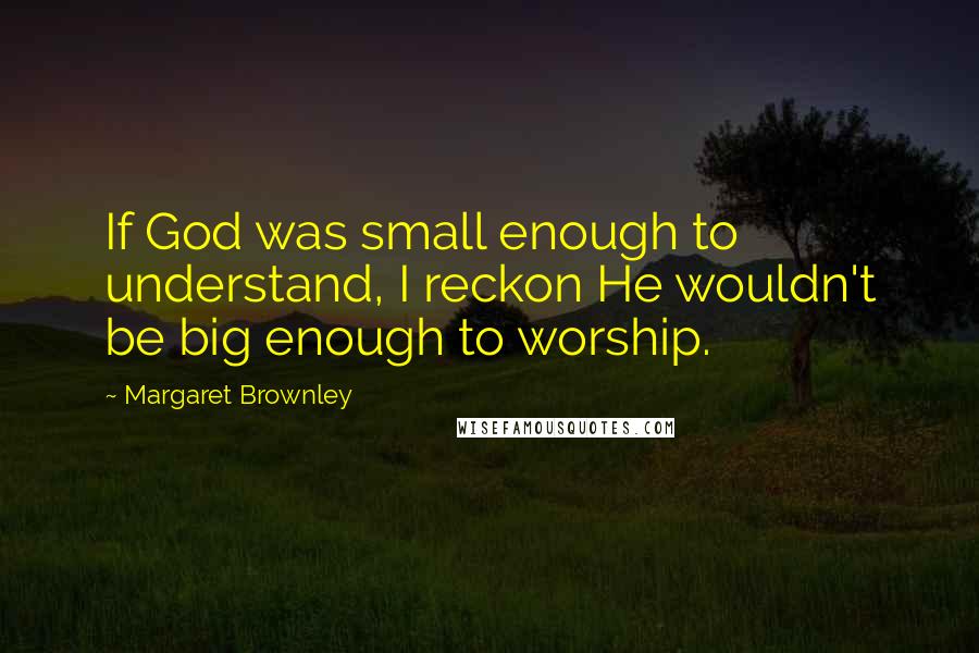 Margaret Brownley Quotes: If God was small enough to understand, I reckon He wouldn't be big enough to worship.