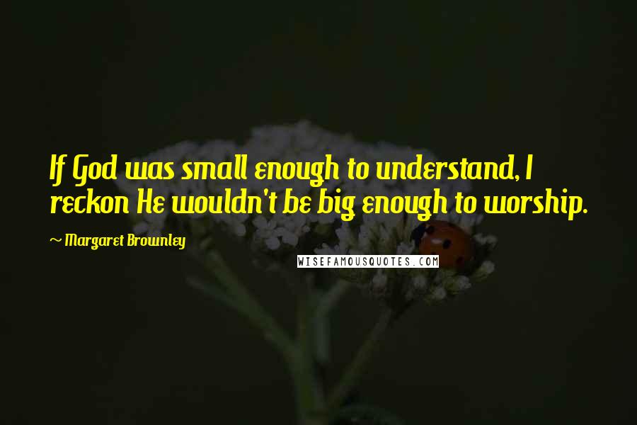 Margaret Brownley Quotes: If God was small enough to understand, I reckon He wouldn't be big enough to worship.