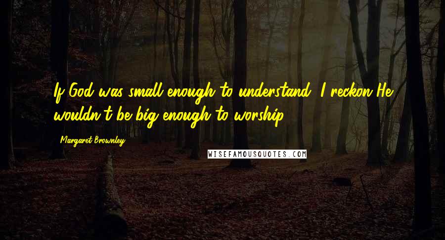 Margaret Brownley Quotes: If God was small enough to understand, I reckon He wouldn't be big enough to worship.