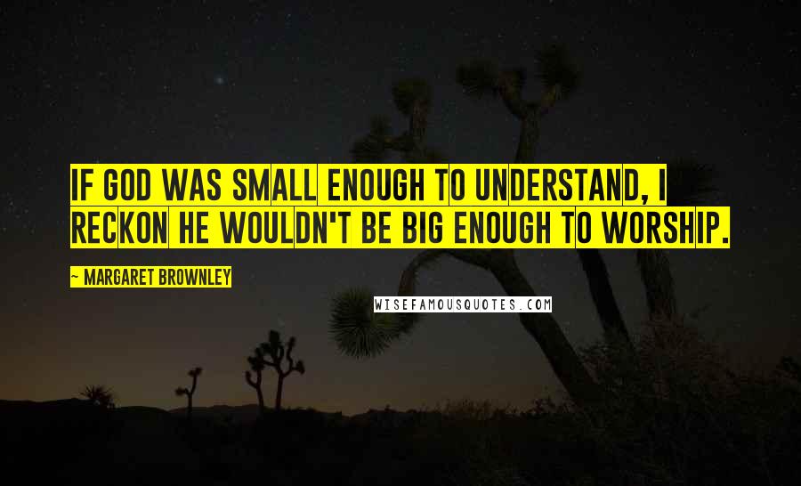 Margaret Brownley Quotes: If God was small enough to understand, I reckon He wouldn't be big enough to worship.