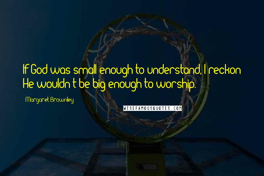 Margaret Brownley Quotes: If God was small enough to understand, I reckon He wouldn't be big enough to worship.