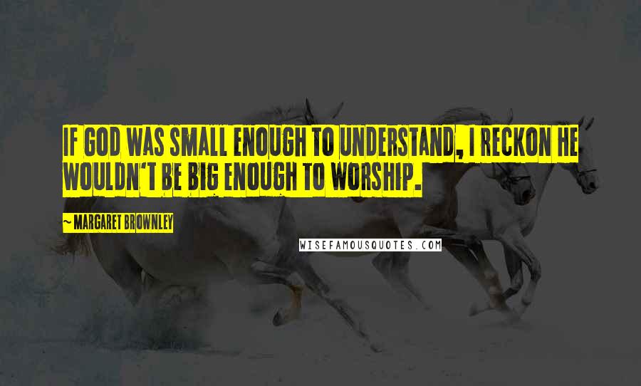 Margaret Brownley Quotes: If God was small enough to understand, I reckon He wouldn't be big enough to worship.