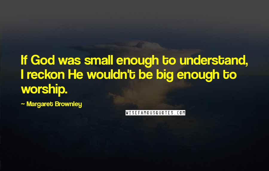 Margaret Brownley Quotes: If God was small enough to understand, I reckon He wouldn't be big enough to worship.