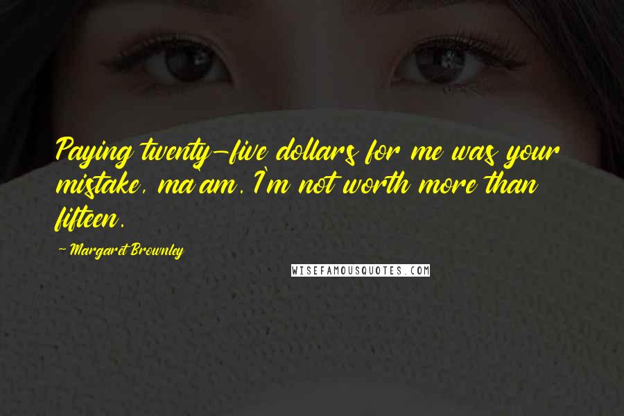 Margaret Brownley Quotes: Paying twenty-five dollars for me was your mistake, ma'am. I'm not worth more than fifteen.