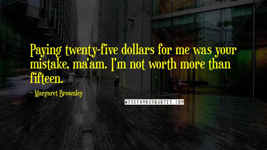 Margaret Brownley Quotes: Paying twenty-five dollars for me was your mistake, ma'am. I'm not worth more than fifteen.