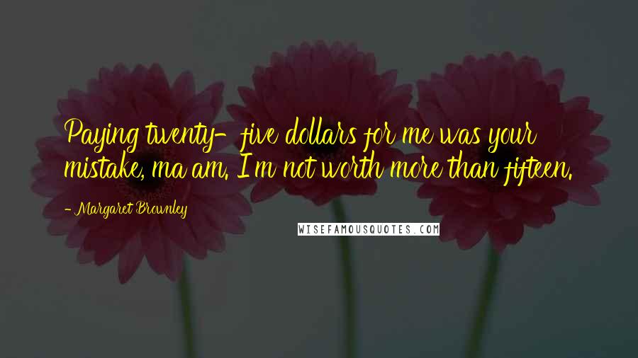 Margaret Brownley Quotes: Paying twenty-five dollars for me was your mistake, ma'am. I'm not worth more than fifteen.