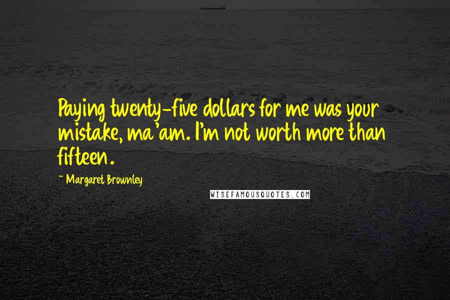 Margaret Brownley Quotes: Paying twenty-five dollars for me was your mistake, ma'am. I'm not worth more than fifteen.