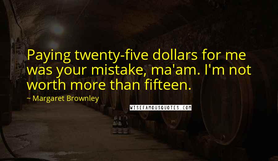 Margaret Brownley Quotes: Paying twenty-five dollars for me was your mistake, ma'am. I'm not worth more than fifteen.