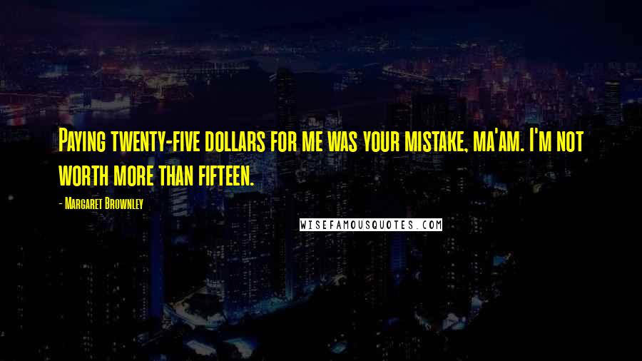 Margaret Brownley Quotes: Paying twenty-five dollars for me was your mistake, ma'am. I'm not worth more than fifteen.