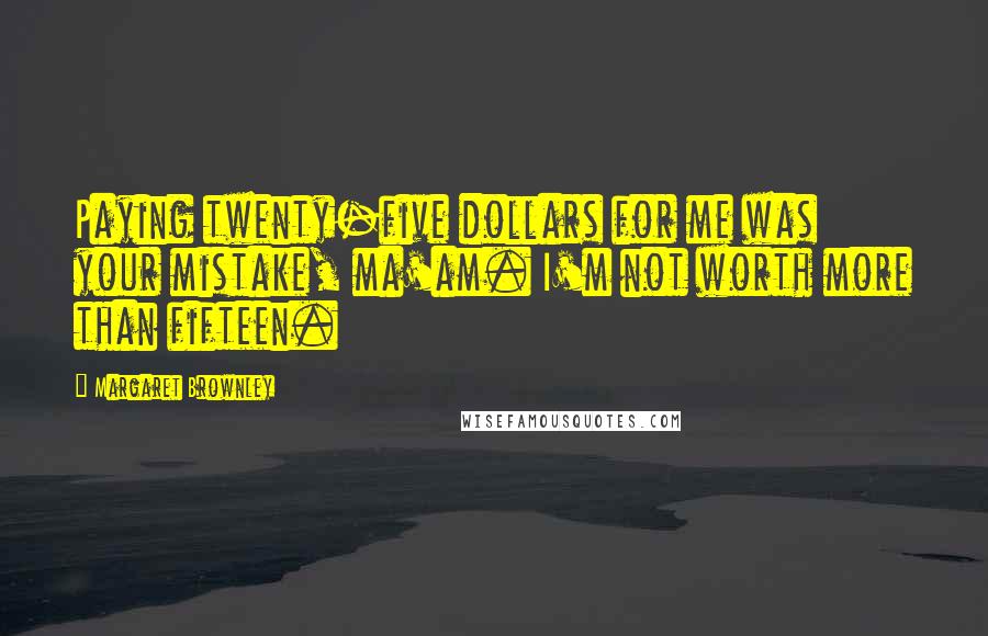 Margaret Brownley Quotes: Paying twenty-five dollars for me was your mistake, ma'am. I'm not worth more than fifteen.