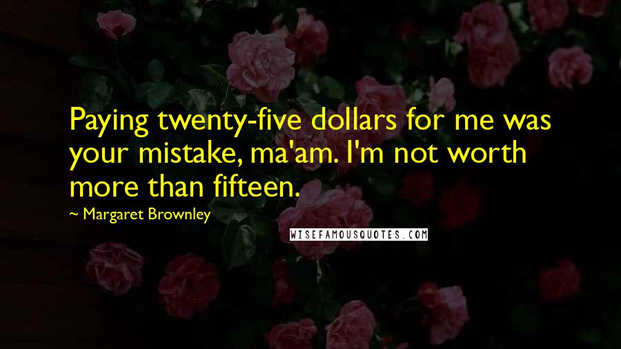 Margaret Brownley Quotes: Paying twenty-five dollars for me was your mistake, ma'am. I'm not worth more than fifteen.