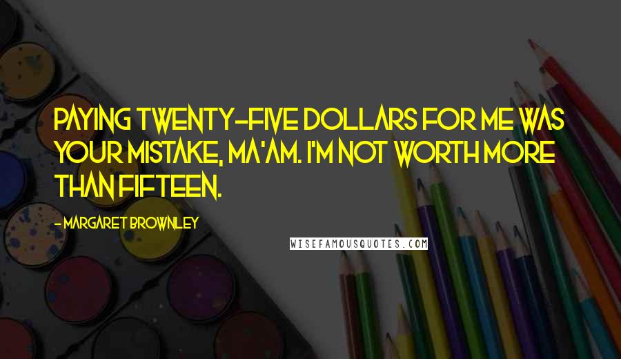 Margaret Brownley Quotes: Paying twenty-five dollars for me was your mistake, ma'am. I'm not worth more than fifteen.