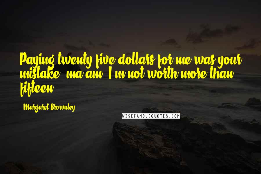 Margaret Brownley Quotes: Paying twenty-five dollars for me was your mistake, ma'am. I'm not worth more than fifteen.