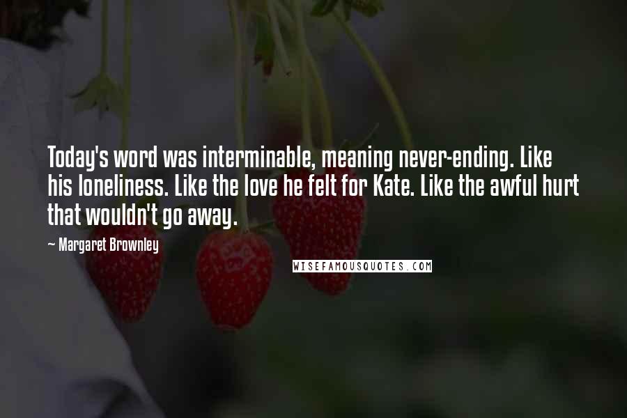 Margaret Brownley Quotes: Today's word was interminable, meaning never-ending. Like his loneliness. Like the love he felt for Kate. Like the awful hurt that wouldn't go away.