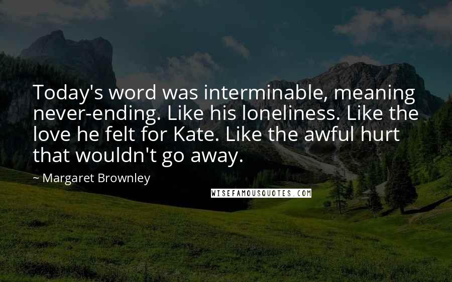 Margaret Brownley Quotes: Today's word was interminable, meaning never-ending. Like his loneliness. Like the love he felt for Kate. Like the awful hurt that wouldn't go away.