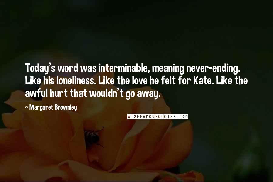 Margaret Brownley Quotes: Today's word was interminable, meaning never-ending. Like his loneliness. Like the love he felt for Kate. Like the awful hurt that wouldn't go away.