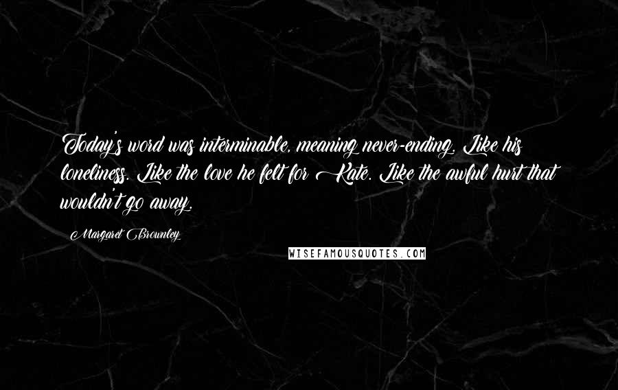 Margaret Brownley Quotes: Today's word was interminable, meaning never-ending. Like his loneliness. Like the love he felt for Kate. Like the awful hurt that wouldn't go away.