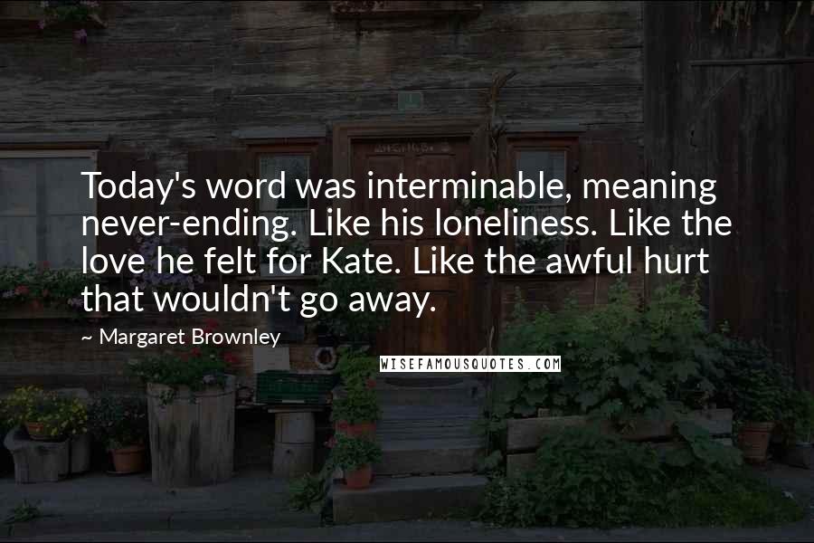 Margaret Brownley Quotes: Today's word was interminable, meaning never-ending. Like his loneliness. Like the love he felt for Kate. Like the awful hurt that wouldn't go away.