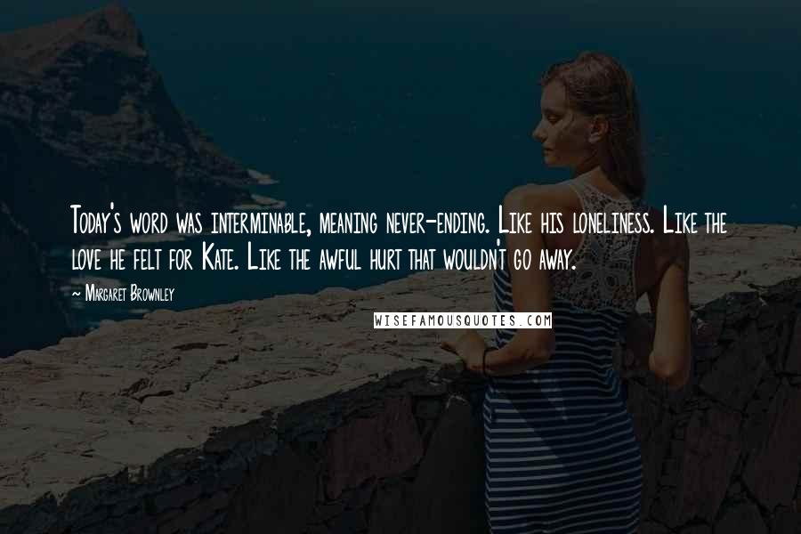 Margaret Brownley Quotes: Today's word was interminable, meaning never-ending. Like his loneliness. Like the love he felt for Kate. Like the awful hurt that wouldn't go away.