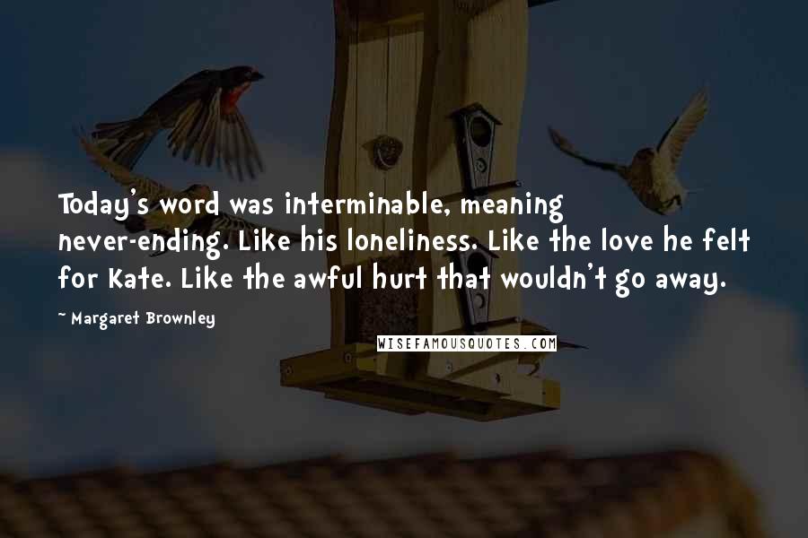 Margaret Brownley Quotes: Today's word was interminable, meaning never-ending. Like his loneliness. Like the love he felt for Kate. Like the awful hurt that wouldn't go away.