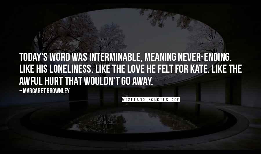 Margaret Brownley Quotes: Today's word was interminable, meaning never-ending. Like his loneliness. Like the love he felt for Kate. Like the awful hurt that wouldn't go away.