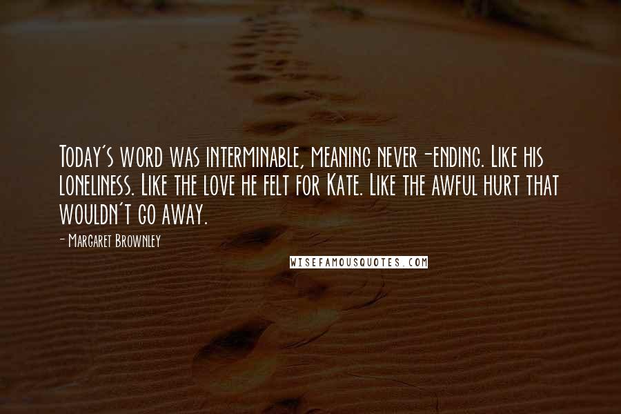 Margaret Brownley Quotes: Today's word was interminable, meaning never-ending. Like his loneliness. Like the love he felt for Kate. Like the awful hurt that wouldn't go away.