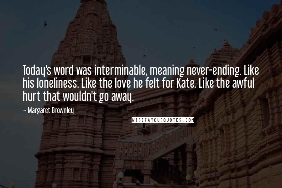 Margaret Brownley Quotes: Today's word was interminable, meaning never-ending. Like his loneliness. Like the love he felt for Kate. Like the awful hurt that wouldn't go away.