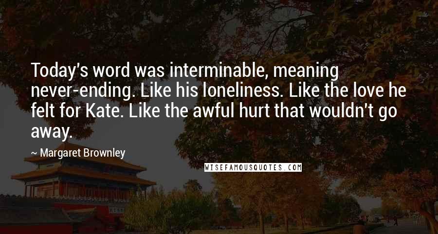 Margaret Brownley Quotes: Today's word was interminable, meaning never-ending. Like his loneliness. Like the love he felt for Kate. Like the awful hurt that wouldn't go away.