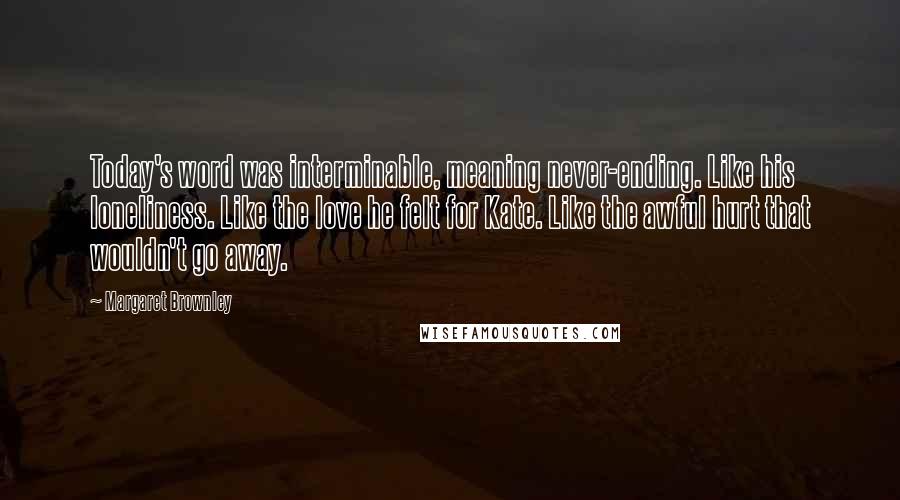 Margaret Brownley Quotes: Today's word was interminable, meaning never-ending. Like his loneliness. Like the love he felt for Kate. Like the awful hurt that wouldn't go away.