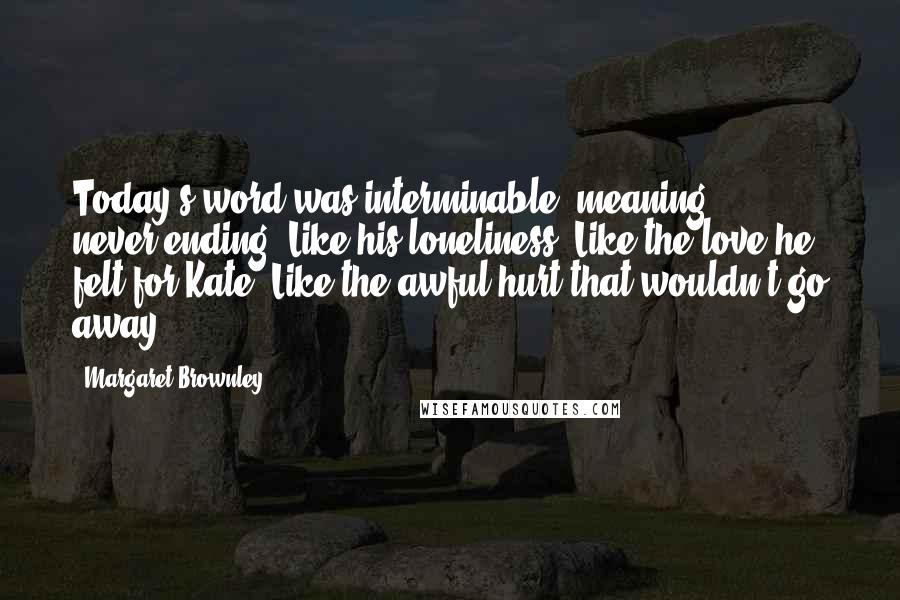 Margaret Brownley Quotes: Today's word was interminable, meaning never-ending. Like his loneliness. Like the love he felt for Kate. Like the awful hurt that wouldn't go away.