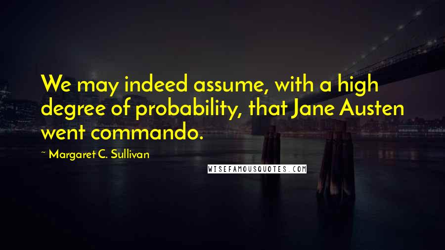 Margaret C. Sullivan Quotes: We may indeed assume, with a high degree of probability, that Jane Austen went commando.