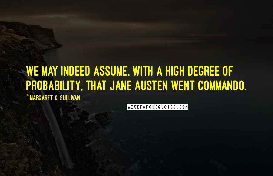 Margaret C. Sullivan Quotes: We may indeed assume, with a high degree of probability, that Jane Austen went commando.