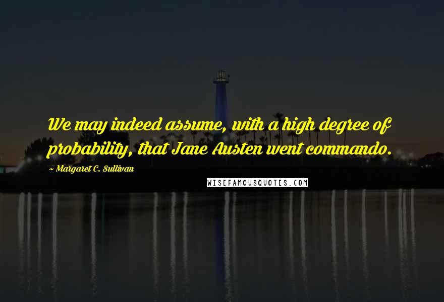 Margaret C. Sullivan Quotes: We may indeed assume, with a high degree of probability, that Jane Austen went commando.