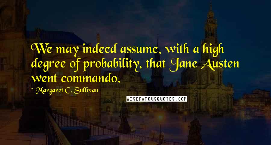 Margaret C. Sullivan Quotes: We may indeed assume, with a high degree of probability, that Jane Austen went commando.