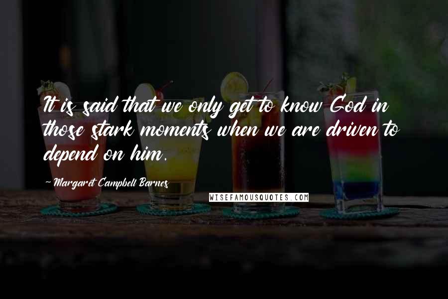 Margaret Campbell Barnes Quotes: It is said that we only get to know God in those stark moments when we are driven to depend on him.