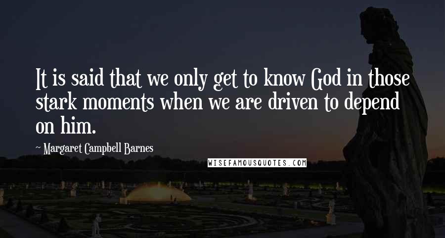 Margaret Campbell Barnes Quotes: It is said that we only get to know God in those stark moments when we are driven to depend on him.