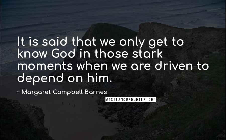 Margaret Campbell Barnes Quotes: It is said that we only get to know God in those stark moments when we are driven to depend on him.