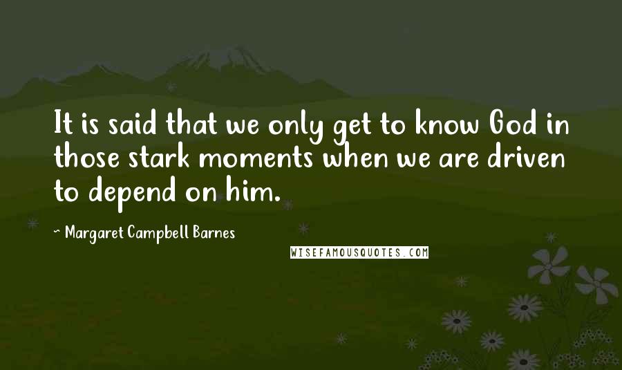 Margaret Campbell Barnes Quotes: It is said that we only get to know God in those stark moments when we are driven to depend on him.