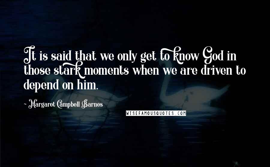 Margaret Campbell Barnes Quotes: It is said that we only get to know God in those stark moments when we are driven to depend on him.