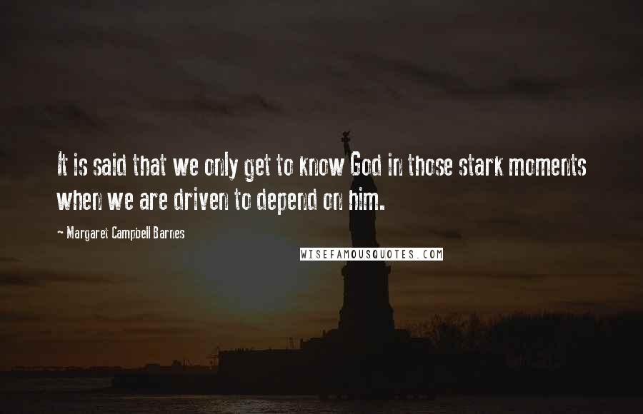 Margaret Campbell Barnes Quotes: It is said that we only get to know God in those stark moments when we are driven to depend on him.