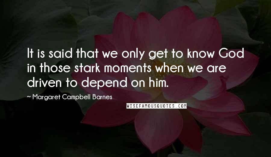 Margaret Campbell Barnes Quotes: It is said that we only get to know God in those stark moments when we are driven to depend on him.