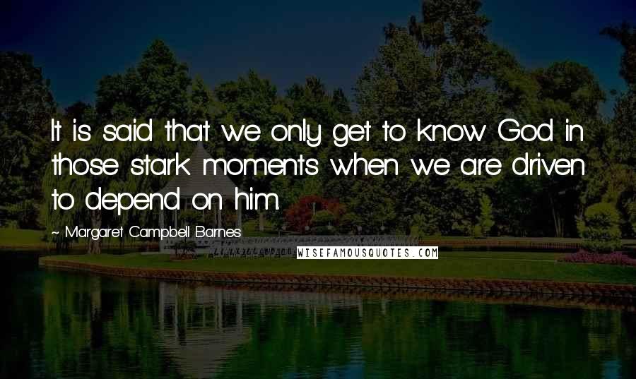 Margaret Campbell Barnes Quotes: It is said that we only get to know God in those stark moments when we are driven to depend on him.