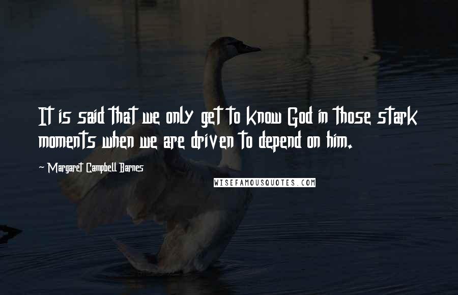 Margaret Campbell Barnes Quotes: It is said that we only get to know God in those stark moments when we are driven to depend on him.