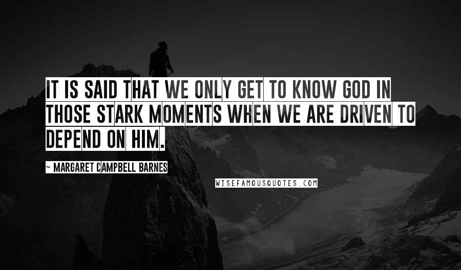 Margaret Campbell Barnes Quotes: It is said that we only get to know God in those stark moments when we are driven to depend on him.