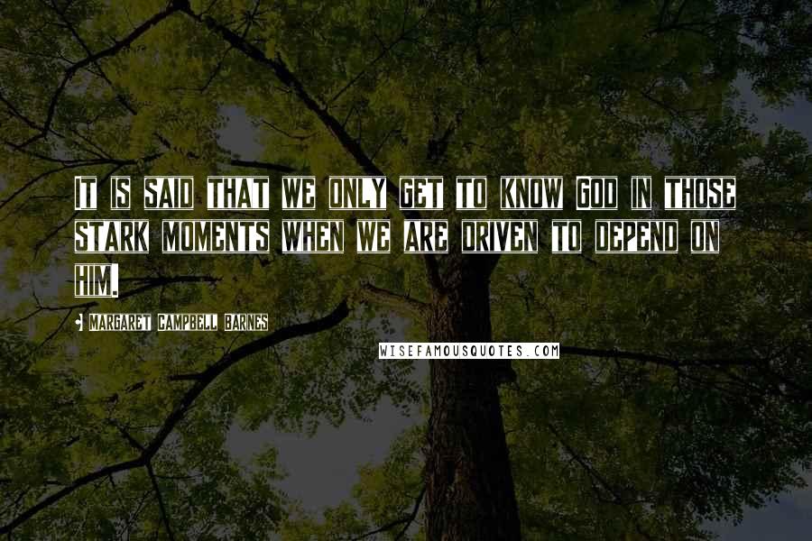 Margaret Campbell Barnes Quotes: It is said that we only get to know God in those stark moments when we are driven to depend on him.