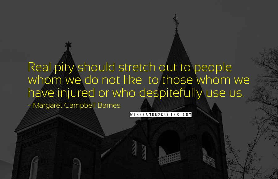 Margaret Campbell Barnes Quotes: Real pity should stretch out to people whom we do not like to those whom we have injured or who despitefully use us.
