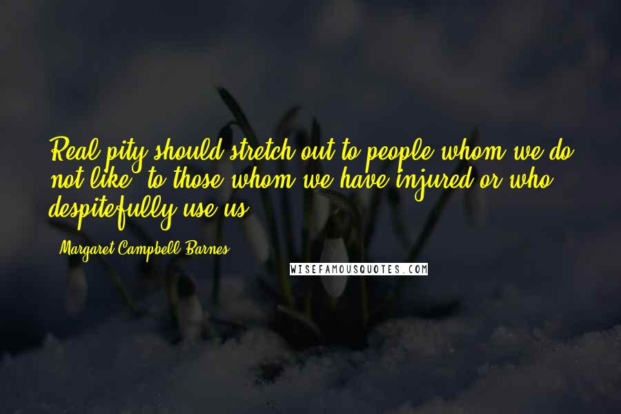 Margaret Campbell Barnes Quotes: Real pity should stretch out to people whom we do not like to those whom we have injured or who despitefully use us.