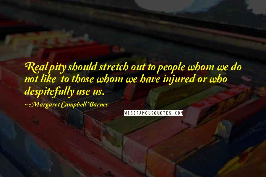 Margaret Campbell Barnes Quotes: Real pity should stretch out to people whom we do not like to those whom we have injured or who despitefully use us.
