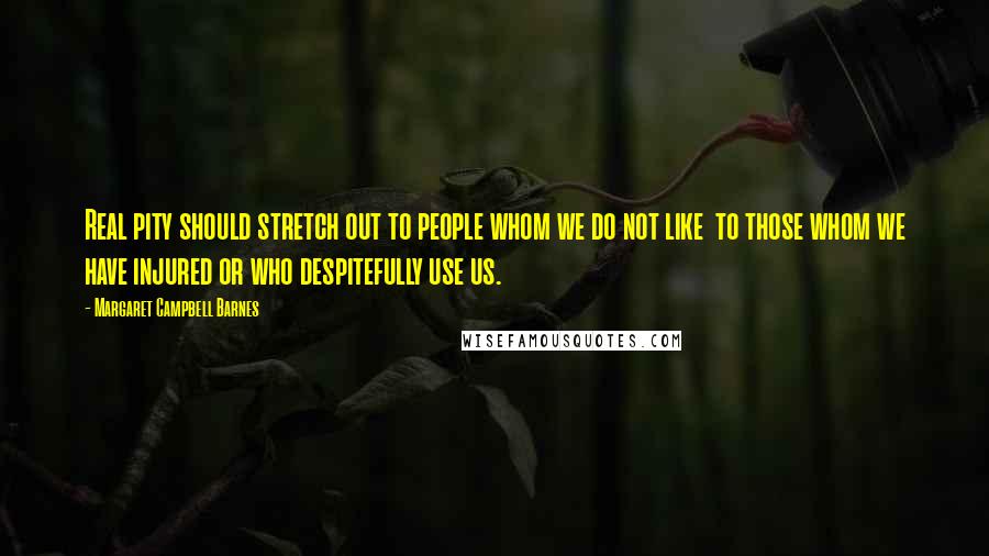 Margaret Campbell Barnes Quotes: Real pity should stretch out to people whom we do not like to those whom we have injured or who despitefully use us.